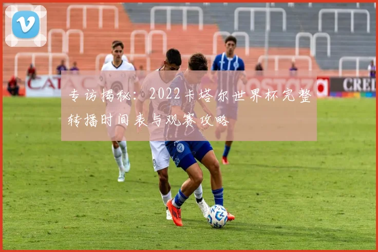 专访揭秘:2022卡塔尔世界杯完整转播时间表与观赛攻略