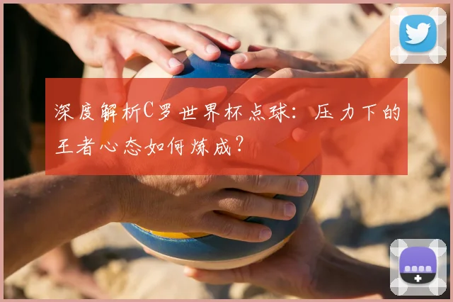 深度解析C罗世界杯点球：压力下的王者心态如何炼成？