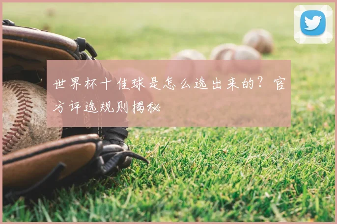 世界杯十佳球是怎么选出来的?官方评选规则揭秘