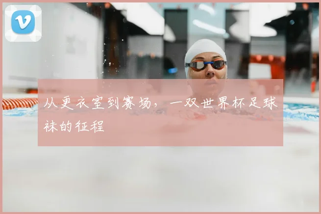 从更衣室到赛场,一双世界杯足球袜的征程