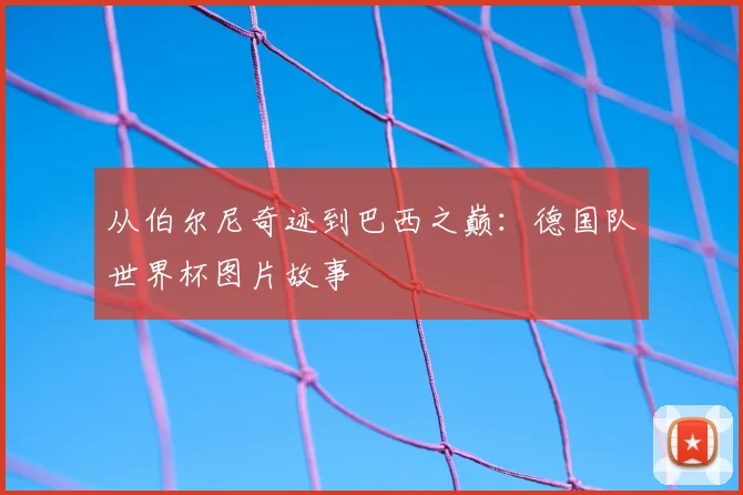 从伯尔尼奇迹到巴西之巅:德国队世界杯图片故事