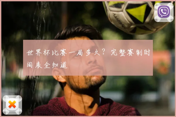 世界杯比赛一局多久？完整赛制时间表全知道