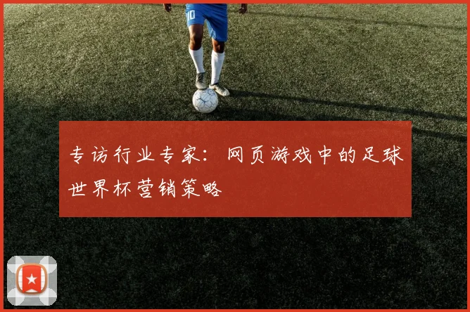 专访行业专家：网页游戏中的足球世界杯营销策略