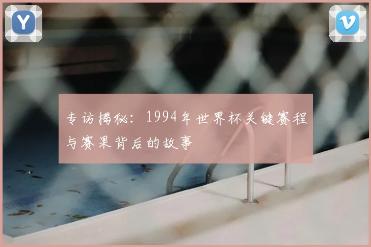 专访揭秘：1994年世界杯关键赛程与赛果背后的故事