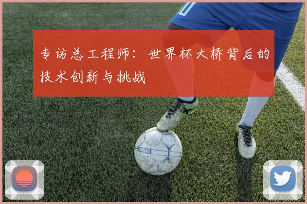 专访总工程师:世界杯大桥背后的技术创新与挑战