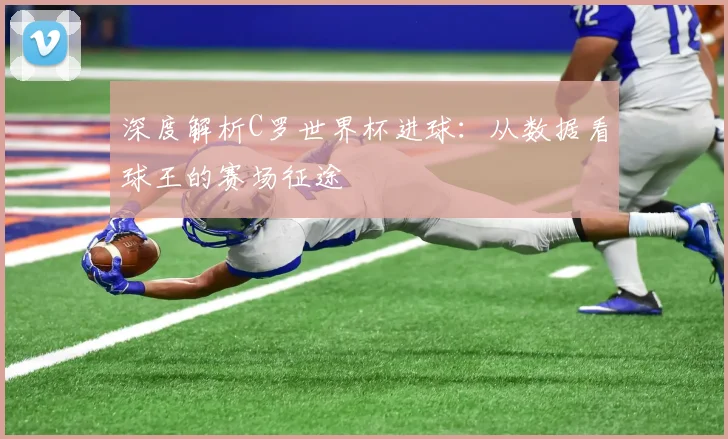 深度解析C罗世界杯进球：从数据看球王的赛场征途