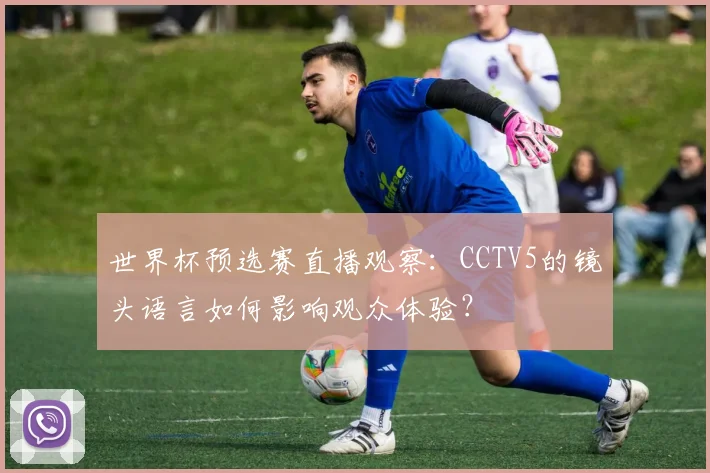 世界杯预选赛直播观察：CCTV5的镜头语言如何影响观众体验？