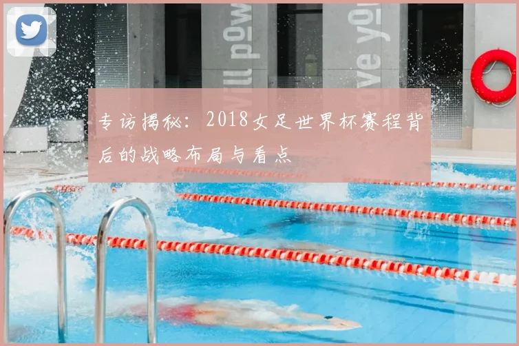 专访揭秘：2018女足世界杯赛程背后的战略布局与看点