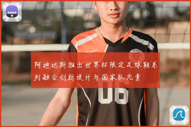 阿迪达斯推出世界杯限定足球鞋系列融合创新设计与国家队元素
