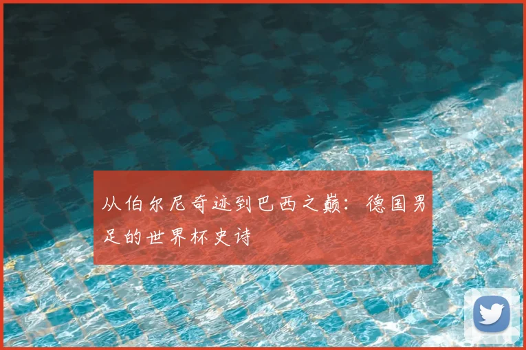 从伯尔尼奇迹到巴西之巅：德国男足的世界杯史诗