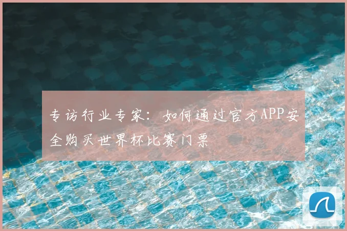专访行业专家:如何通过官方APP安全购买世界杯比赛门票