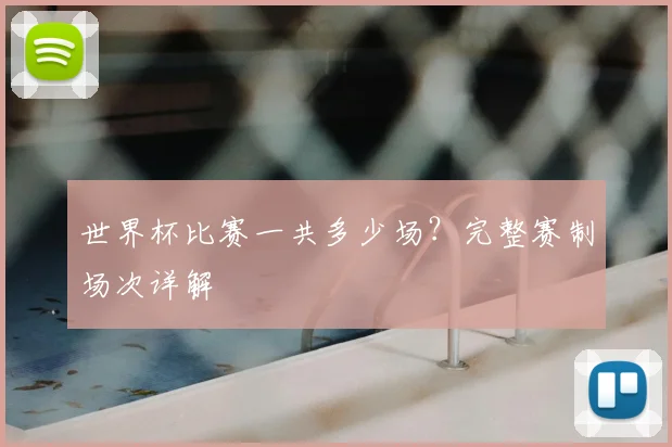 世界杯比赛一共多少场？完整赛制场次详解