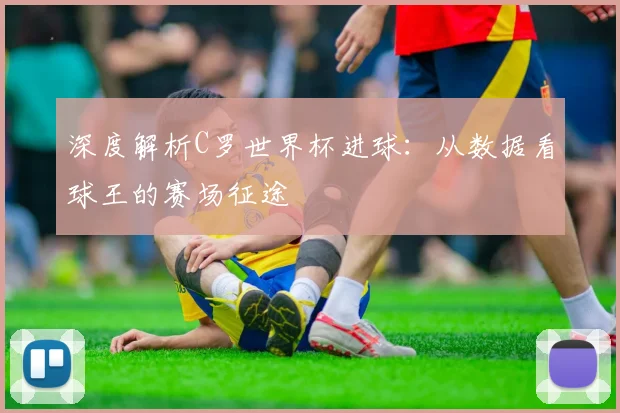 深度解析C罗世界杯进球：从数据看球王的赛场征途