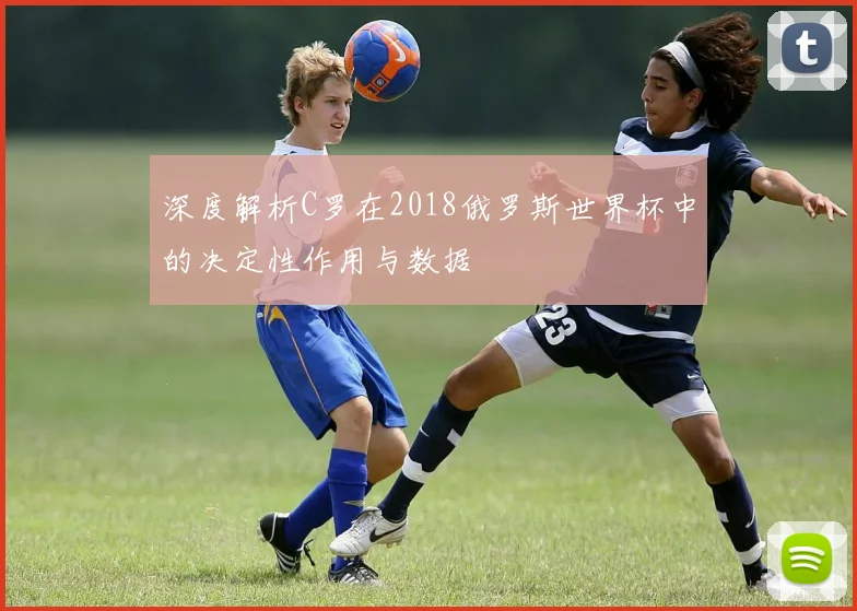 深度解析C罗在2018俄罗斯世界杯中的决定性作用与数据