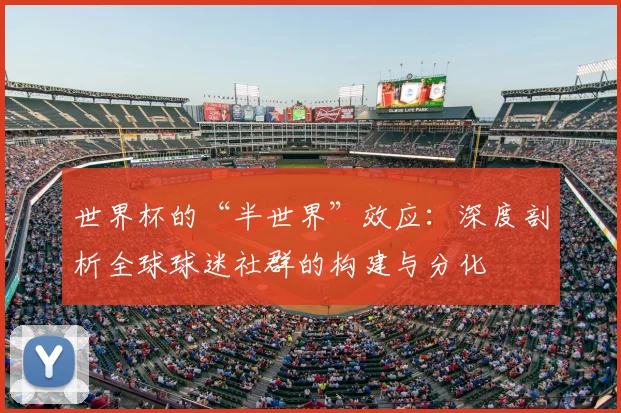 世界杯的“半世界”效应:深度剖析全球球迷社群的构建与分化