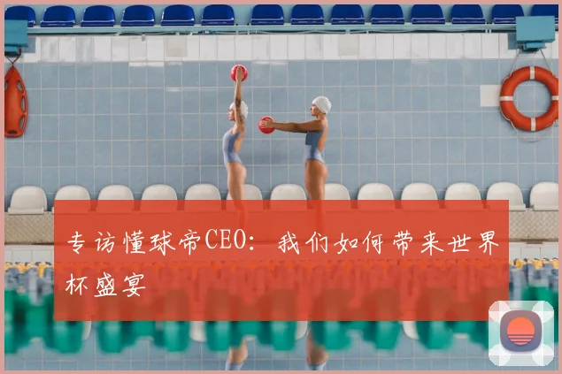 专访懂球帝CEO:我们如何带来世界杯盛宴