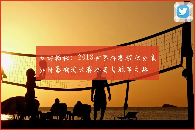 专访揭秘:2018世界杯赛程积分表如何影响淘汰赛格局与冠军之路