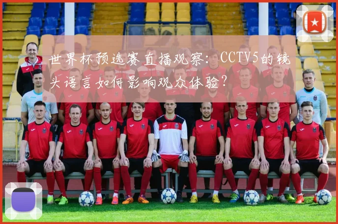 世界杯预选赛直播观察：CCTV5的镜头语言如何影响观众体验？