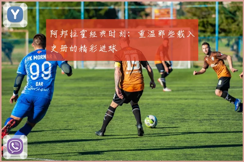 阿邦拉霍经典时刻：重温那些载入史册的精彩进球