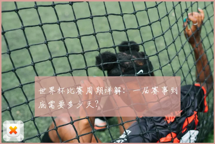 世界杯比赛周期详解:一届赛事到底需要多少天?