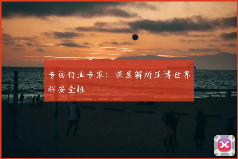 专访行业专家:深度解析亚博世界杯安全性