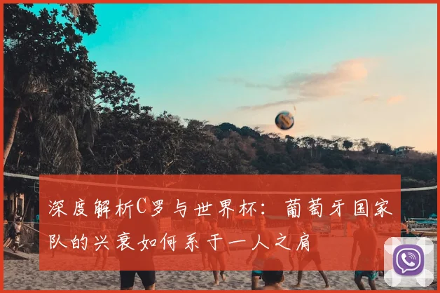 深度解析C罗与世界杯：葡萄牙国家队的兴衰如何系于一人之肩