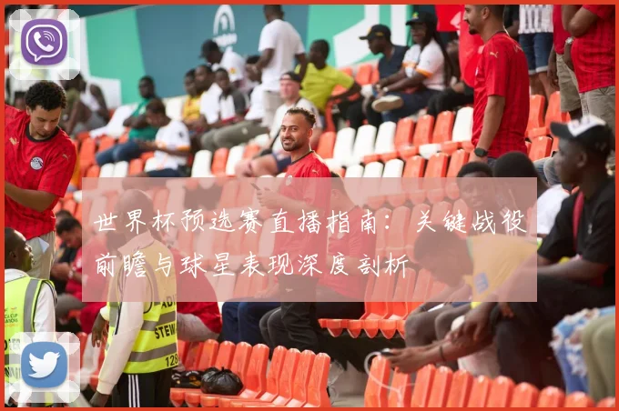 世界杯预选赛直播指南:关键战役前瞻与球星表现深度剖析