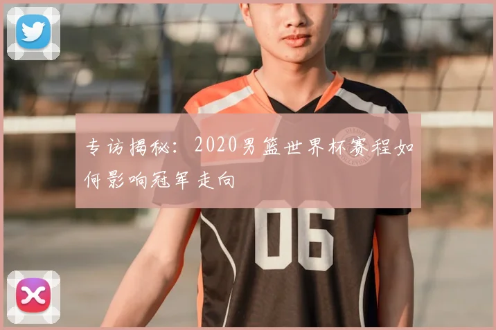 专访揭秘:2020男篮世界杯赛程如何影响冠军走向