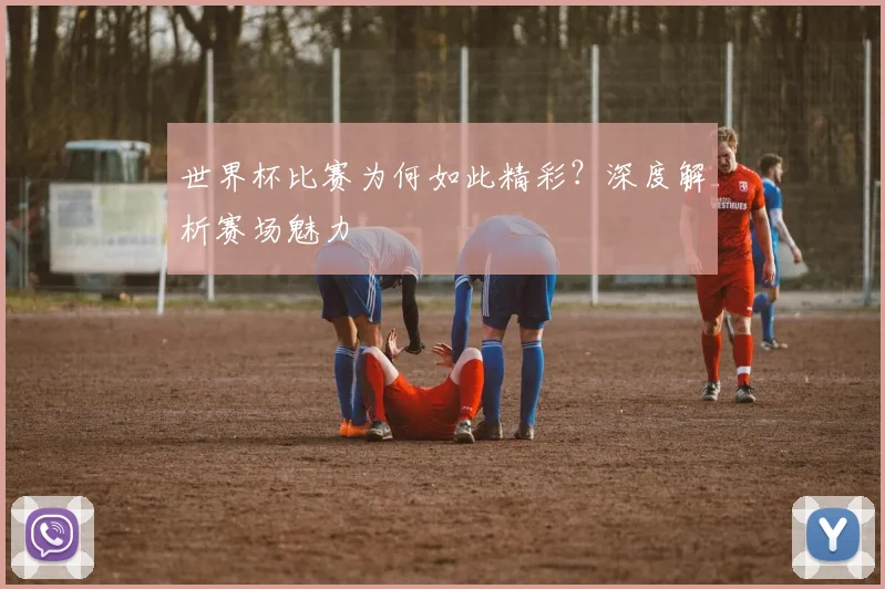 世界杯比赛为何如此精彩?深度解析赛场魅力