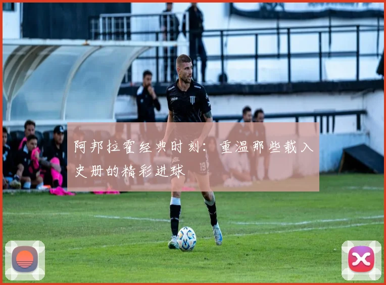 阿邦拉霍经典时刻：重温那些载入史册的精彩进球