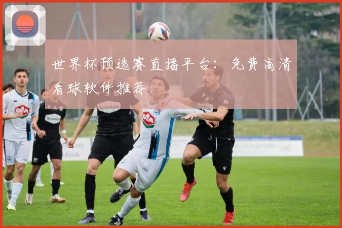 世界杯预选赛直播平台:免费高清看球软件推荐
