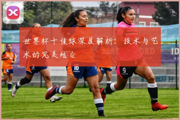 世界杯十佳球深度解析:技术与艺术的完美结合