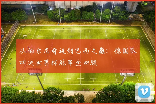 从伯尔尼奇迹到巴西之巅：德国队四次世界杯冠军全回顾