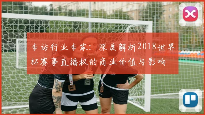 专访行业专家：深度解析2018世界杯赛事直播权的商业价值与影响