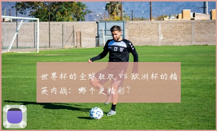 世界杯的全球狂欢 vs 欧洲杯的精英内战:哪个更精彩?