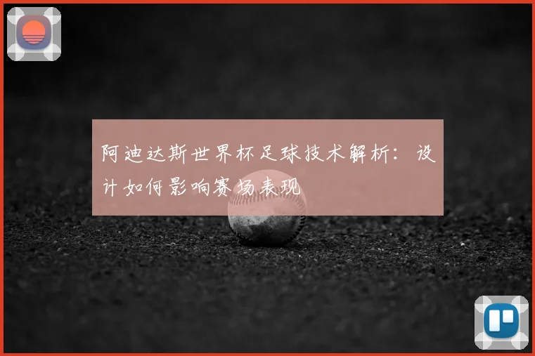 阿迪达斯世界杯足球技术解析：设计如何影响赛场表现