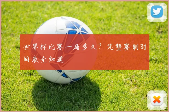 世界杯比赛一局多久？完整赛制时间表全知道