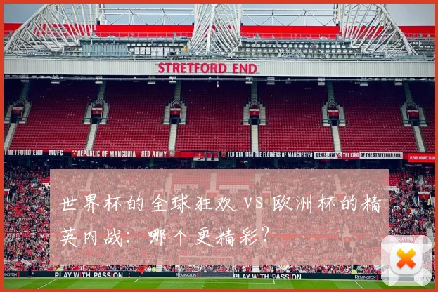 世界杯的全球狂欢 vs 欧洲杯的精英内战:哪个更精彩?