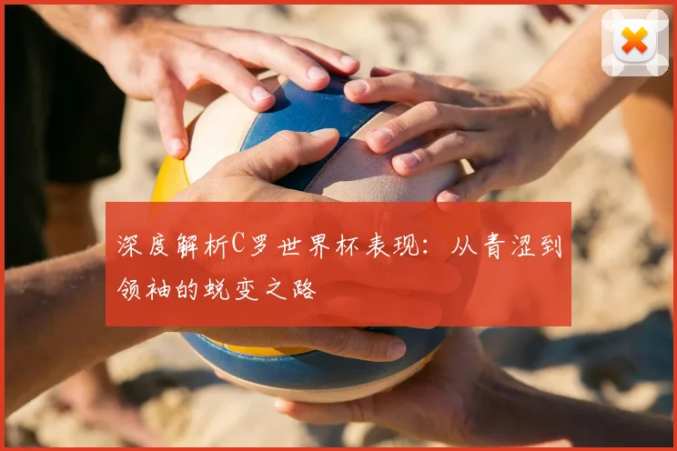 深度解析C罗世界杯表现：从青涩到领袖的蜕变之路