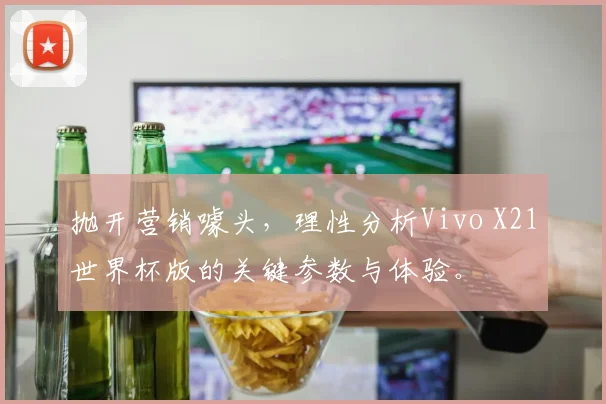 抛开营销噱头，理性分析Vivo X21世界杯版的关键参数与体验。