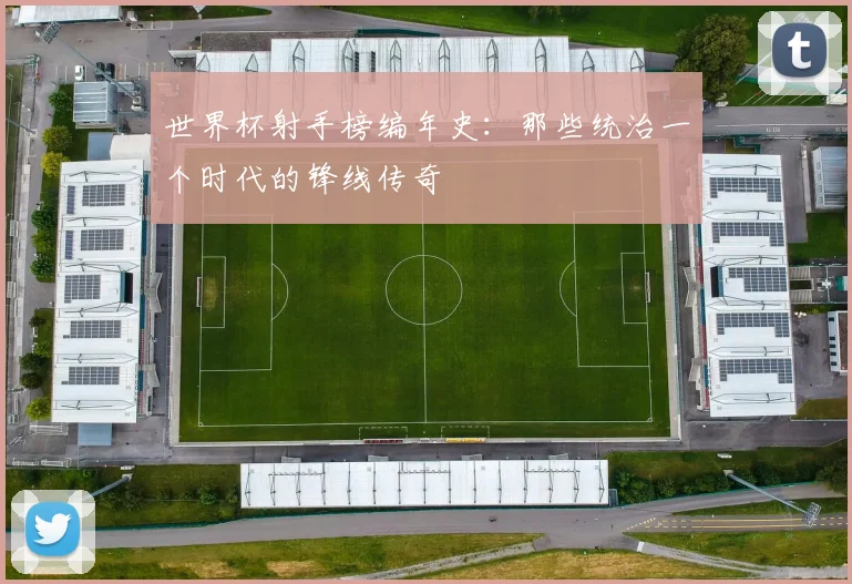 世界杯射手榜编年史：那些统治一个时代的锋线传奇