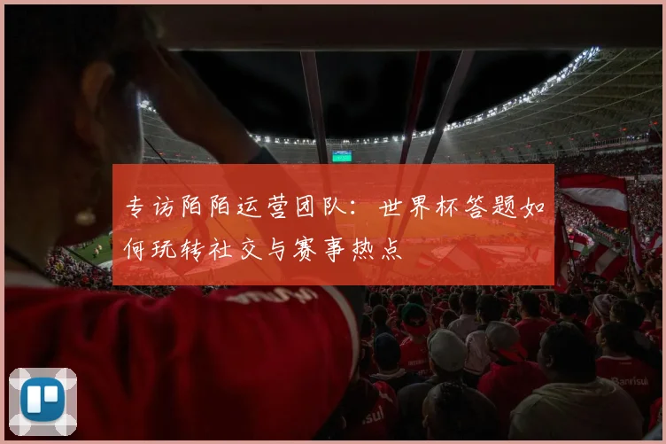 专访陌陌运营团队：世界杯答题如何玩转社交与赛事热点