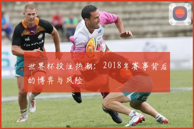 世界杯投注热潮：2018年赛事背后的博弈与风险