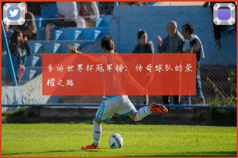 专访世界杯冠军榜：传奇球队的荣耀之路