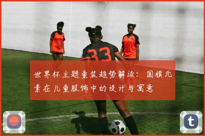 世界杯主题童装趋势解读：国旗元素在儿童服饰中的设计与寓意
