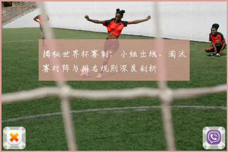揭秘世界杯赛制：小组出线、淘汰赛对阵与排名规则深度剖析