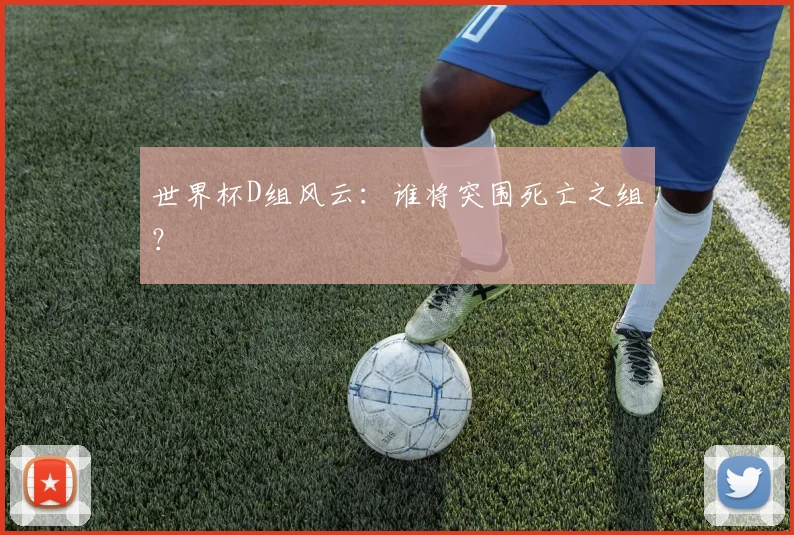 世界杯D组风云：谁将突围死亡之组？