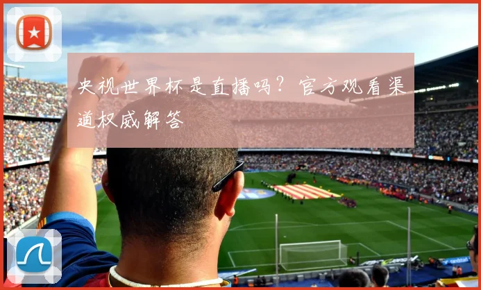 央视世界杯是直播吗？官方观看渠道权威解答
